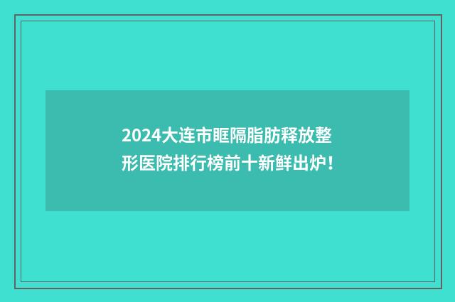 2024大连市眶隔脂肪释放整形医院排行榜前十新鲜出炉！