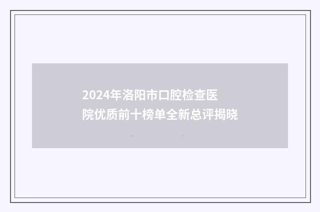 2024年洛阳市口腔检查医院优质前十榜单全新总评揭晓