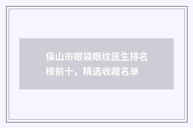 保山市眼袋眼纹医生排名榜前十，精选收藏名单