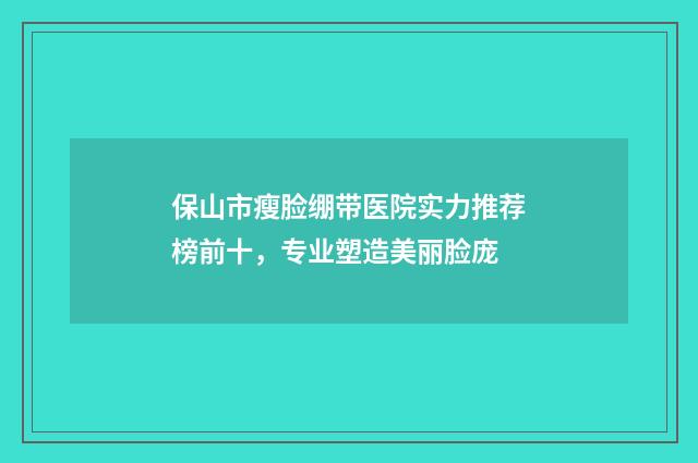 保山市瘦脸绷带医院实力推荐榜前十，专业塑造美丽脸庞