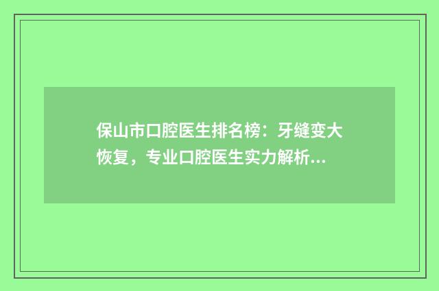 保山市口腔医生排名榜：牙缝变大恢复，专业口腔医生实力解析前七名