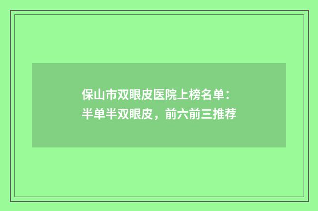 保山市双眼皮医院上榜名单：半单半双眼皮，前六前三推荐