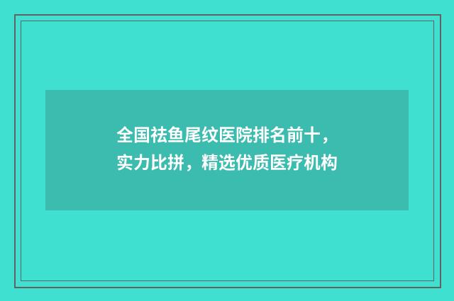 全国祛鱼尾纹医院排名前十,实力比拼,精选优质医疗机构