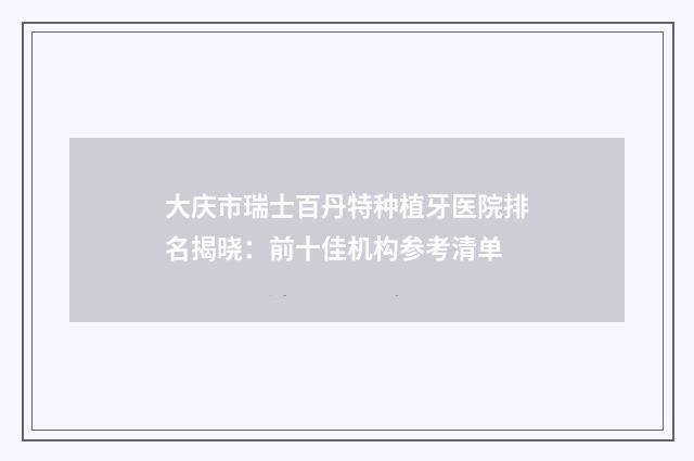 大庆市瑞士百丹特种植牙医院排名揭晓：前十佳机构参考清单