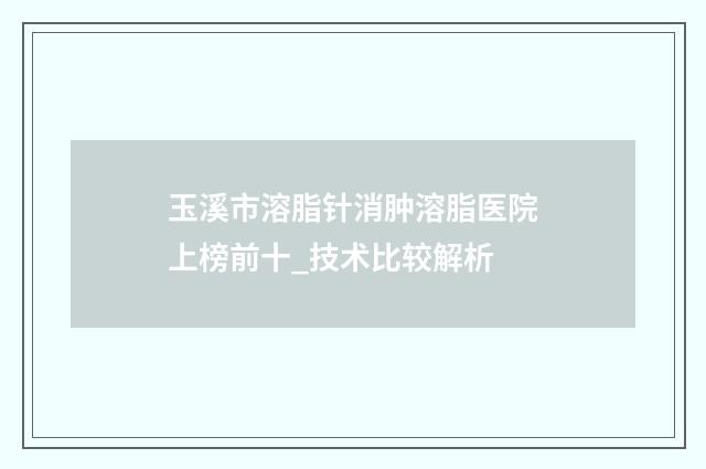 玉溪市溶脂针消肿溶脂医院上榜前十_技术比较解析