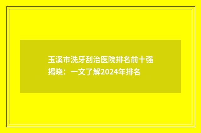 玉溪市洗牙刮治医院排名前十强揭晓：一文了解2024年排名