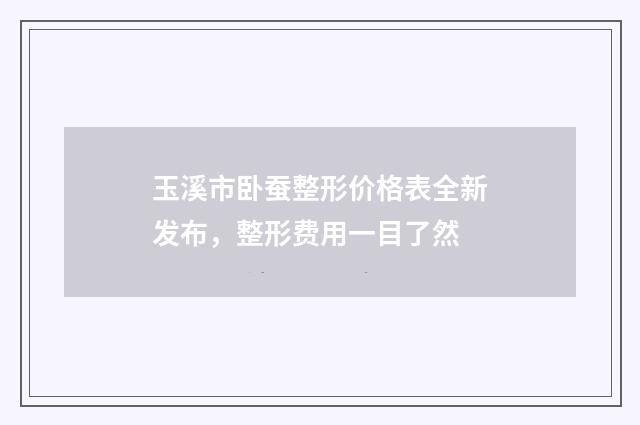 玉溪市卧蚕整形价格表全新发布，整形费用一目了然