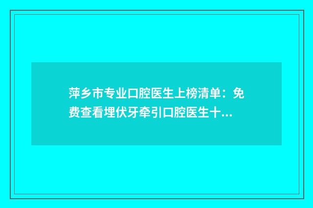 萍乡市专业口腔医生上榜清单：免费查看埋伏牙牵引口腔医生十强排名