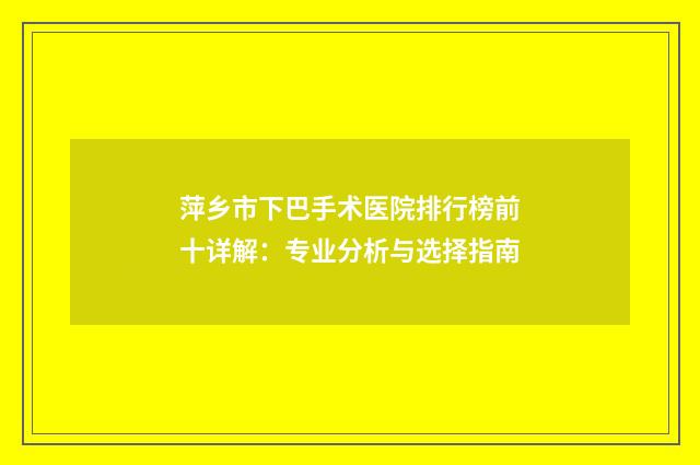 萍乡市下巴手术医院排行榜前十详解：专业分析与选择指南