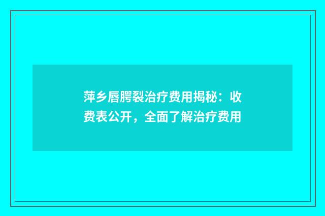 萍乡唇腭裂治疗费用揭秘：收费表公开，全面了解治疗费用