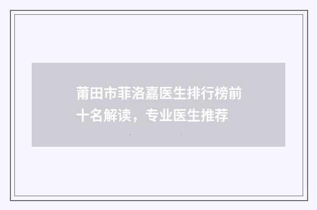莆田市菲洛嘉医生排行榜前十名解读，专业医生推荐