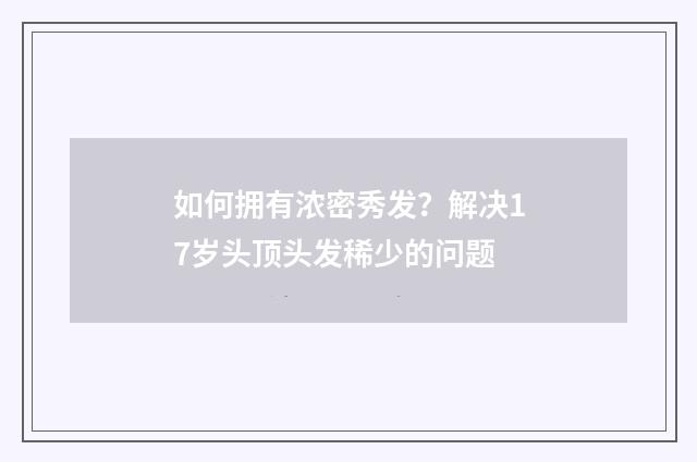 如何拥有浓密秀发？解决17岁头顶头发稀少的问题