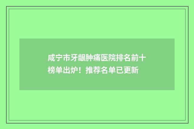 咸宁市牙龈肿痛医院排名前十榜单出炉！推荐名单已更新