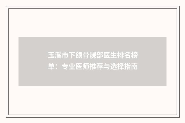 玉溪市下颌骨髁部医生排名榜单：专业医师推荐与选择指南