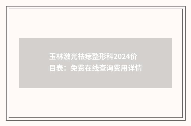 玉林激光祛痣整形科2024价目表：免费在线查询费用详情
