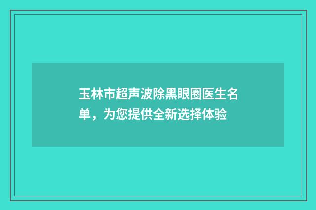 玉林市超声波除黑眼圈医生名单，为您提供全新选择体验