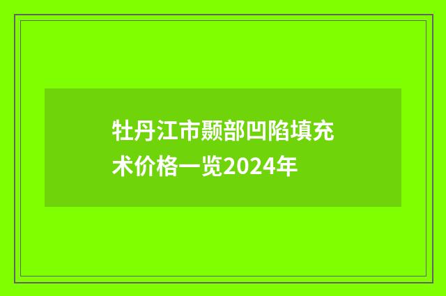 牡丹江市颞部凹陷填充术价格一览2024年