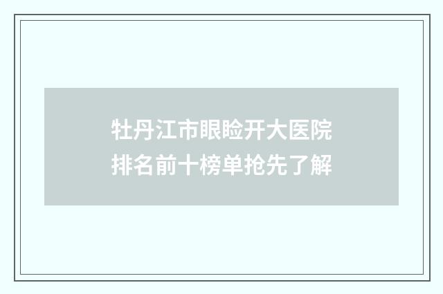 牡丹江市眼睑开大医院排名前十榜单抢先了解