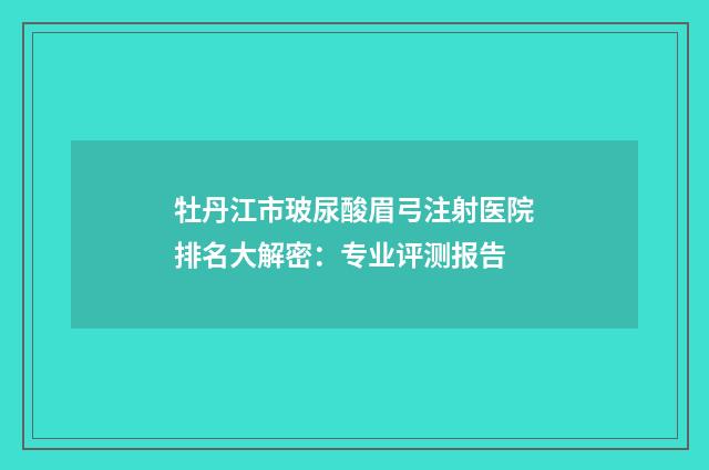 牡丹江市玻尿酸眉弓注射医院排名大解密：专业评测报告