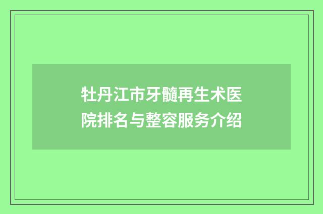 牡丹江市牙髓再生术医院排名与整容服务介绍