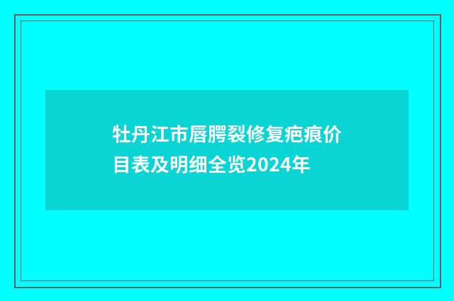 牡丹江市唇腭裂修复疤痕价目表及明细全览2024年