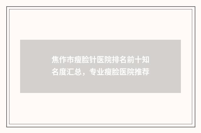 焦作市瘦脸针医院排名前十知名度汇总，专业瘦脸医院推荐