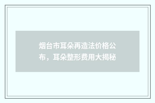 烟台市耳朵再造法价格公布，耳朵整形费用大揭秘