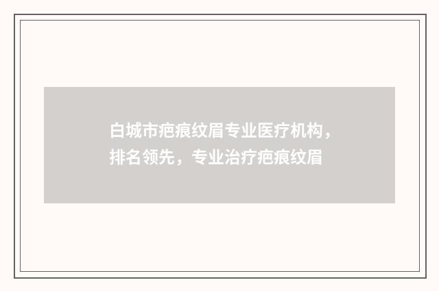 白城市疤痕纹眉专业医疗机构,排名领先,专业治疗疤痕纹眉