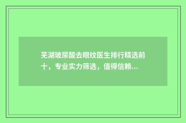芜湖玻尿酸去眼纹医生排行精选前十，专业实力筛选，值得信赖的医生名单