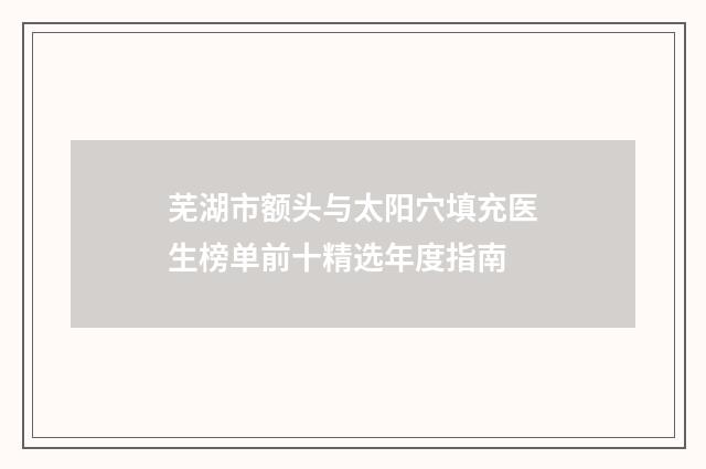 芜湖市额头与太阳穴填充医生榜单前十精选年度指南