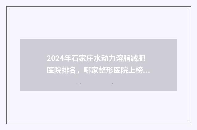 2024年石家庄水动力溶脂减肥医院排名，哪家整形医院上榜更可靠？