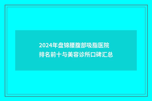 2024年盘锦腰腹部吸脂医院排名前十与美容诊所口碑汇总