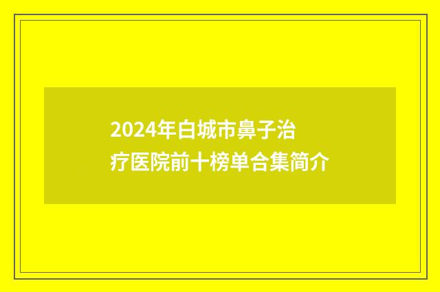 2024年白城市鼻子治疗医院前十榜单合集简介