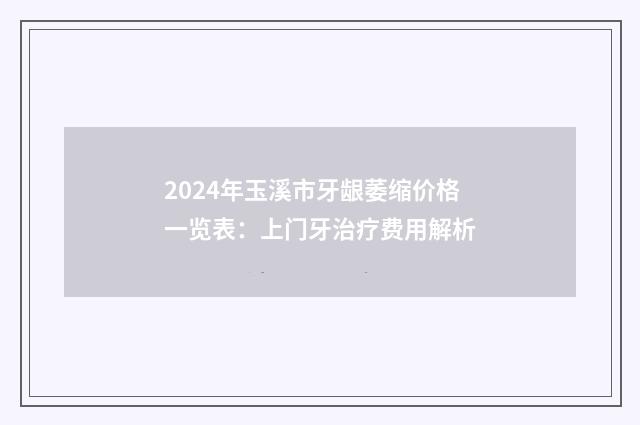 2024年玉溪市牙龈萎缩价格一览表：上门牙治疗费用解析