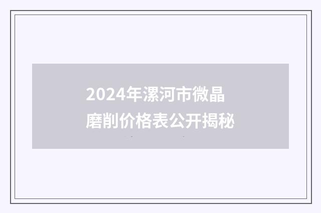 2024年漯河市微晶磨削价格表公开揭秘