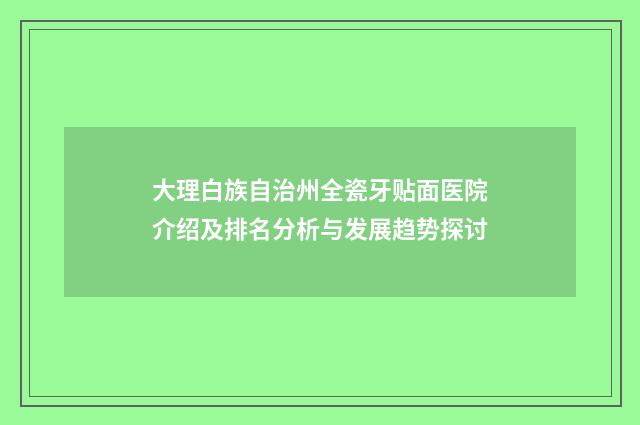 大理白族自治州全瓷牙贴面医院介绍及排名分析与发展趋势探讨