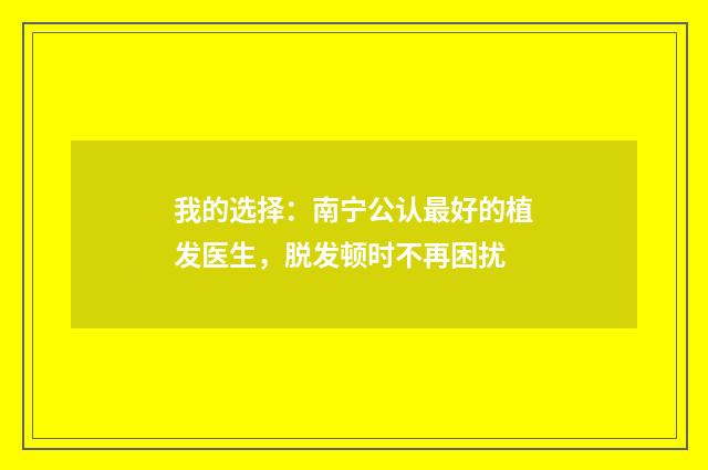 我的选择：南宁公认最好的植发医生，脱发顿时不再困扰