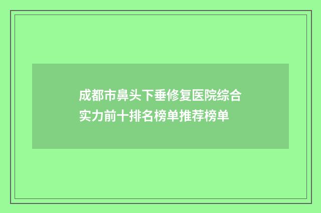 成都市鼻头下垂修复医院综合实力前十排名榜单推荐榜单