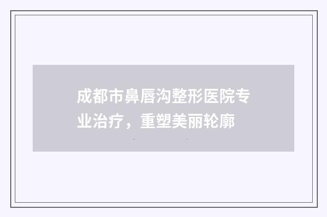 成都市鼻唇沟整形医院专业治疗，重塑美丽轮廓