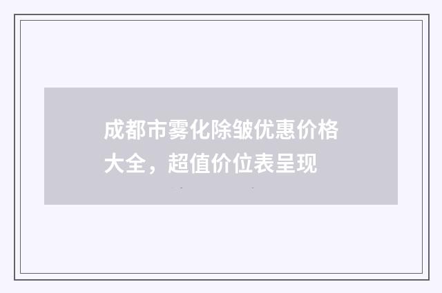 成都市雾化除皱优惠价格大全，超值价位表呈现