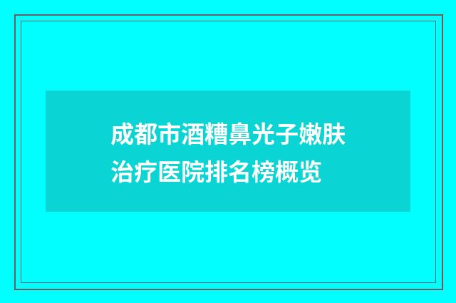 成都市酒糟鼻光子嫩肤治疗医院排名榜概览