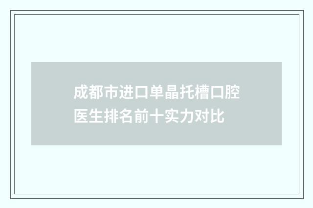 成都市进口单晶托槽口腔医生排名前十实力对比