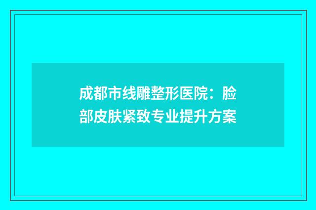 成都市线雕整形医院：脸部皮肤紧致专业提升方案
