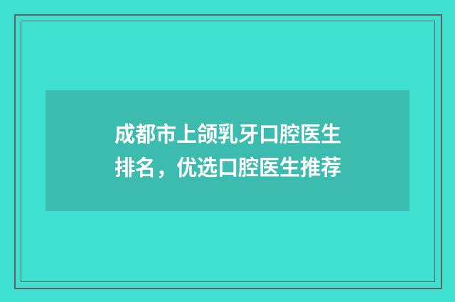 成都市上颌乳牙口腔医生排名,优选口腔医生推荐