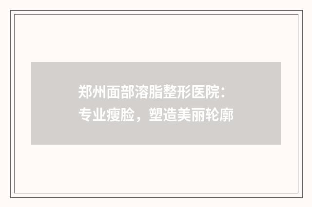 郑州面部溶脂整形医院：专业瘦脸，塑造美丽轮廓