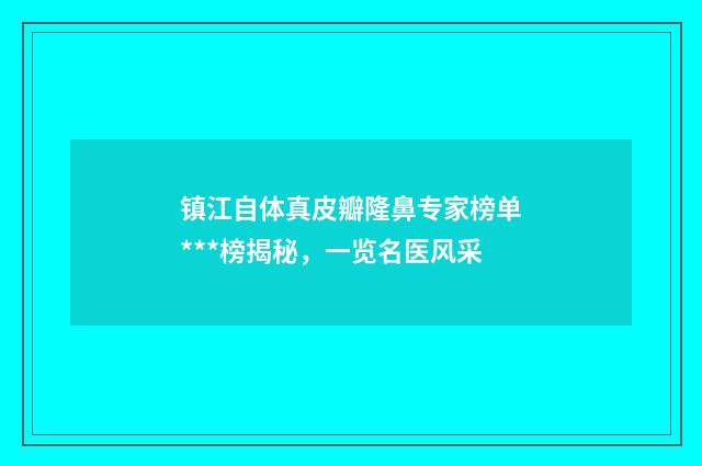 镇江自体真皮瓣隆鼻专家榜单***榜揭秘，一览名医风采
