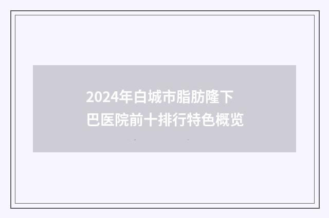 2024年白城市脂肪隆下巴医院前十排行特色概览
