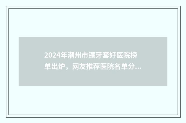 2024年潮州市镶牙套好医院榜单出炉，网友推荐医院名单分享