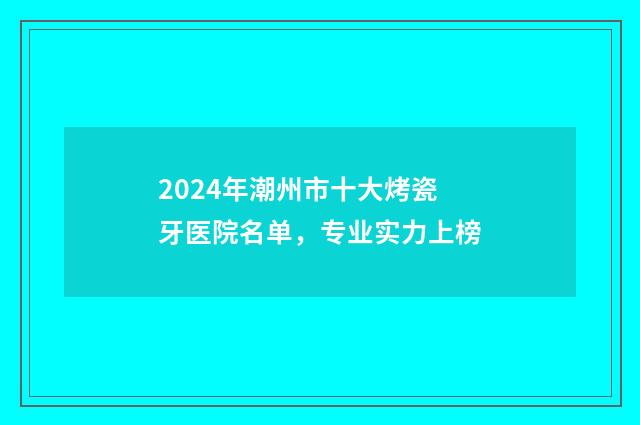 2024年潮州市十大烤瓷牙医院名单，专业实力上榜