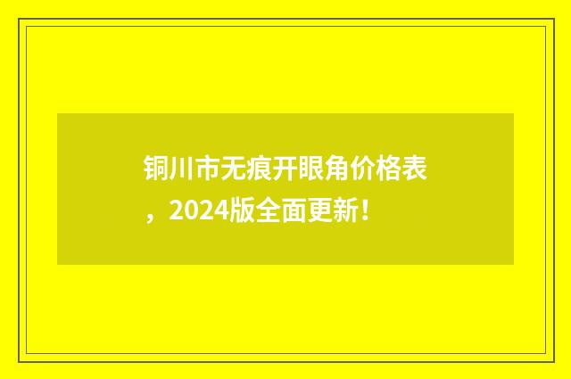 铜川市无痕开眼角价格表，2024版全面更新！